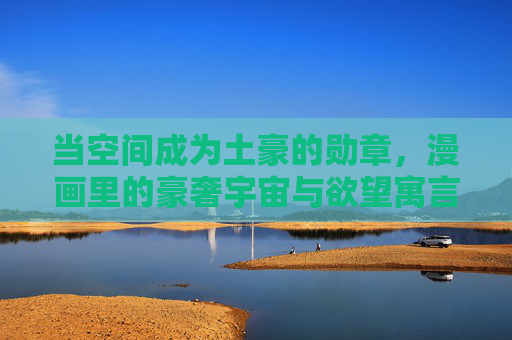 当空间成为土豪的勋章,漫画里的豪奢宇宙与欲望寓言,漫画里的土豪勋章,豪奢宇宙与欲望寓言 当空间成为土豪的勋章,漫画里的豪奢宇宙与欲望寓言,漫画里的土豪勋章,豪奢宇宙与欲望寓言