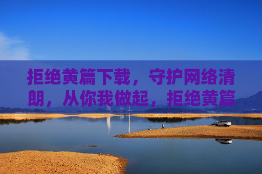 拒绝黄篇下载,守护网络清朗,从你我做起,拒绝黄篇下载,共护清朗网络 拒绝黄篇下载,守护网络清朗,从你我做起,拒绝黄篇下载,共护清朗网络