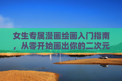 女生专属漫画绘画入门指南,从零开始画出你的二次元世界,女生专属漫画绘画入门,从零开始画出你的二次元世界 女生专属漫画绘画入门指南,从零开始画出你的二次元世界,女生专属漫画绘画入门,从零开始画出你的二次元世界
