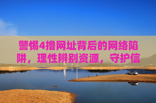 警惕4撸网址背后的网络陷阱,理性辨别资源,守护信息安全 警惕4撸网址背后的网络陷阱,理性辨别资源,守护信息安全
