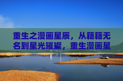 重生之漫画星辰,从籍籍无名到星光璀璨,重生漫画星辰,从籍籍无名到星光璀璨 重生之漫画星辰,从籍籍无名到星光璀璨,重生漫画星辰,从籍籍无名到星光璀璨