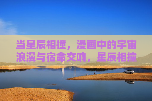 当星辰相撞,漫画中的宇宙浪漫与宿命交响,星辰相撞,漫画中的宇宙浪漫与宿命交响 当星辰相撞,漫画中的宇宙浪漫与宿命交响,星辰相撞,漫画中的宇宙浪漫与宿命交响