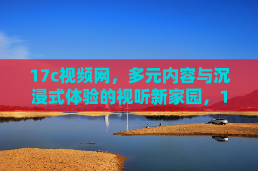 17c视频网,多元内容与沉浸式体验的视听新家园,17c视频网,多元沉浸的视听新家园 17c视频网,多元内容与沉浸式体验的视听新家园,17c视频网,多元沉浸的视听新家园