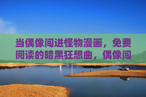 当偶像闯进怪物漫画，免费阅读的暗黑狂想曲，偶像闯怪物漫画，暗黑狂想曲