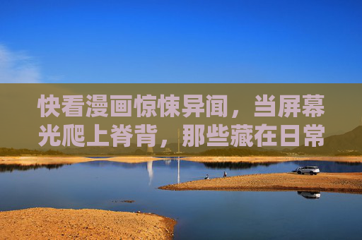 快看漫画惊悚异闻,当屏幕光爬上脊背,那些藏在日常里的非日常 快看漫画惊悚异闻,当屏幕光爬上脊背,那些藏在日常里的非日常