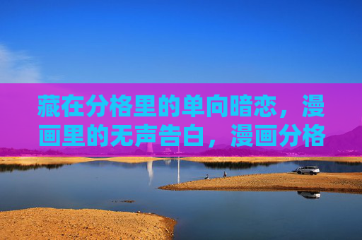 藏在分格里的单向暗恋,漫画里的无声告白,漫画分格,单向暗恋的无声告白 藏在分格里的单向暗恋,漫画里的无声告白,漫画分格,单向暗恋的无声告白