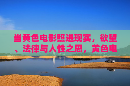 当黄色电影照进现实,欲望、法律与人性之思,黄色电影照进现实,欲望、法律与人性之思 当黄色电影照进现实,欲望、法律与人性之思,黄色电影照进现实,欲望、法律与人性之思