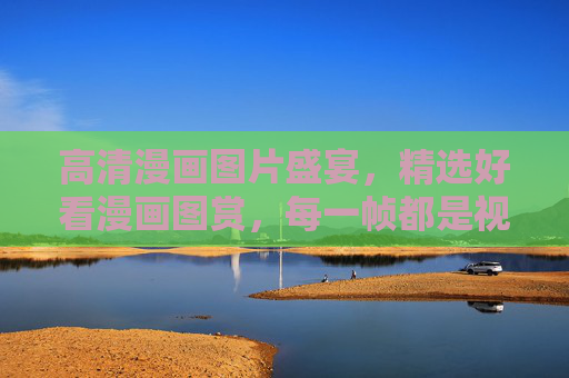 高清漫画图片盛宴,精选好看漫画图赏,每一帧都是视觉享受,高清精选漫画视觉盛宴 高清漫画图片盛宴,精选好看漫画图赏,每一帧都是视觉享受,高清精选漫画视觉盛宴