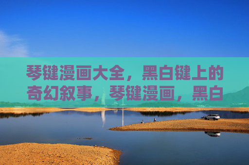琴键漫画大全,黑白键上的奇幻叙事,琴键漫画,黑白键上的奇幻叙事 琴键漫画大全,黑白键上的奇幻叙事,琴键漫画,黑白键上的奇幻叙事