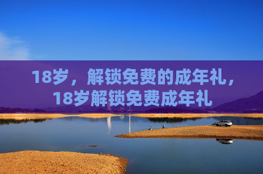 18岁,解锁免费的成年礼,18岁解锁免费成年礼 18岁,解锁免费的成年礼,18岁解锁免费成年礼