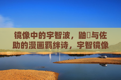 镜像中的宇智波，鼬姫与佐助的漫画羁绊诗，宇智镜像，鼬姫佐助羁绊诗