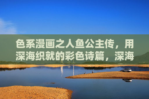 色系漫画之人鱼公主传,用深海织就的彩色诗篇,深海织彩,人鱼公主的彩色诗篇 色系漫画之人鱼公主传,用深海织就的彩色诗篇,深海织彩,人鱼公主的彩色诗篇