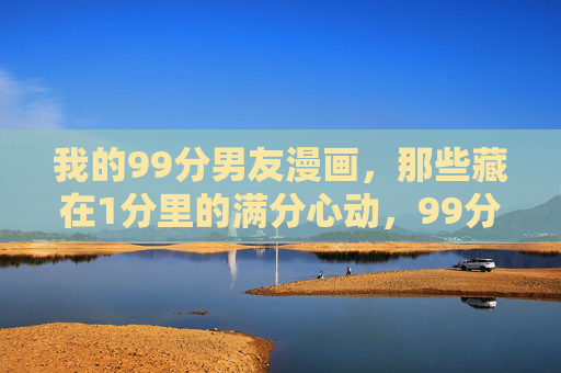 我的99分男友漫画,那些藏在1分里的满分心动,99分男友漫画,藏在1分里的满分心动 我的99分男友漫画,那些藏在1分里的满分心动,99分男友漫画,藏在1分里的满分心动