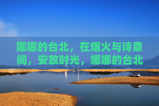 娜娜的台北,在烟火与诗意间,安放时光,娜娜的台北,烟火与诗意的时光安放 娜娜的台北,在烟火与诗意间,安放时光,娜娜的台北,烟火与诗意的时光安放