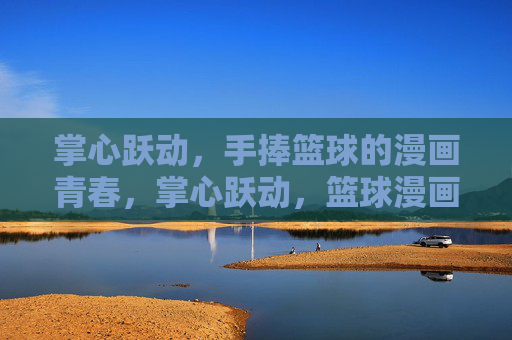 掌心跃动,手捧篮球的漫画青春,掌心跃动,篮球漫画青春 掌心跃动,手捧篮球的漫画青春,掌心跃动,篮球漫画青春