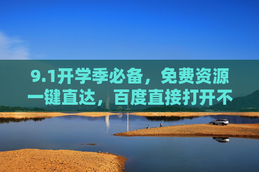 9.1开学季必备,免费资源一键直达,百度直接打开不迷路!开学季必备,免费资源一键直达,百度打开不迷路! 9.1开学季必备,免费资源一键直达,百度直接打开不迷路!开学季必备,免费资源一键直达,百度打开不迷路!