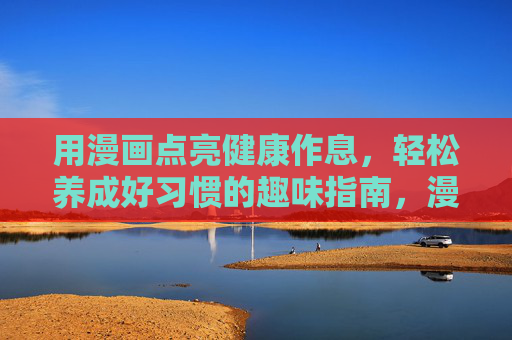 用漫画点亮健康作息,轻松养成好习惯的趣味指南,漫画点亮健康作息,轻松养成好习惯指南 用漫画点亮健康作息,轻松养成好习惯的趣味指南,漫画点亮健康作息,轻松养成好习惯指南