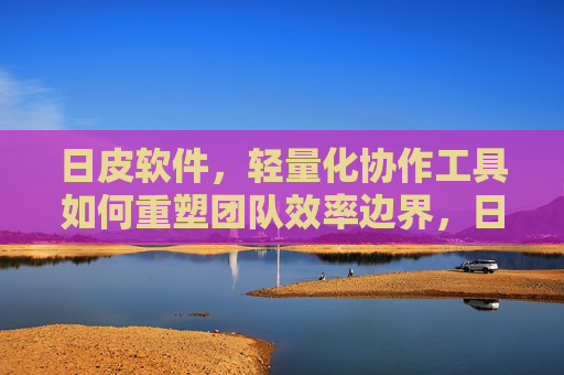 日皮软件，轻量化协作工具如何重塑团队效率边界，日皮软件，轻量化协作工具重塑团队效率边界