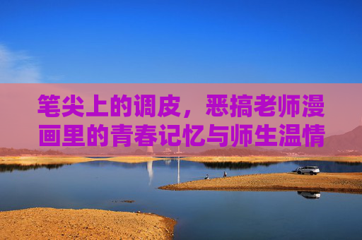 笔尖上的调皮,恶搞老师漫画里的青春记忆与师生温情,笔尖上的调皮,恶搞漫画里的青春师生温情 笔尖上的调皮,恶搞老师漫画里的青春记忆与师生温情,笔尖上的调皮,恶搞漫画里的青春师生温情