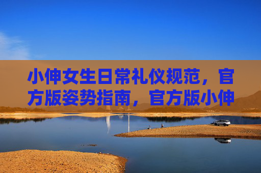小伸女生日常礼仪规范,官方版姿势指南,官方版小伸女生日常礼仪姿势指南 小伸女生日常礼仪规范,官方版姿势指南,官方版小伸女生日常礼仪姿势指南