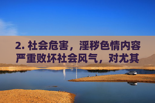 2. 社会危害,淫秽色情内容严重败坏社会风气,对尤其是青少年的身心健康造成极大危害,容易诱发违法犯罪行为,破坏家庭和谐与社会稳定,青少年身心与社会稳定的严重危害 2. 社会危害,淫秽色情内容严重败坏社会风气,对尤其是青少年的身心健康造成极大危害,容易诱发违法犯罪行为,破坏家庭和谐与社会稳定,青少年身心与社会稳定的严重危害