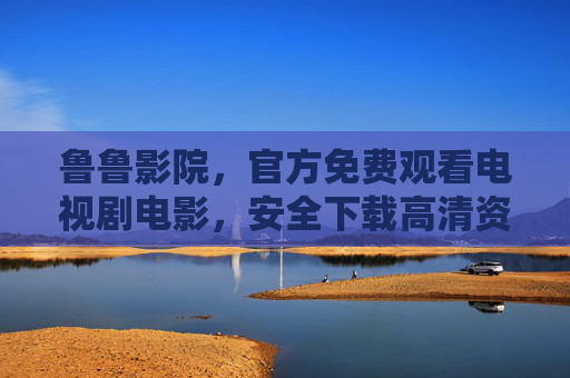 鲁鲁影院,官方免费观看电视剧电影,安全下载高清资源,鲁鲁影院,官方免费安全高清影视观看下载平台 鲁鲁影院,官方免费观看电视剧电影,安全下载高清资源,鲁鲁影院,官方免费安全高清影视观看下载平台