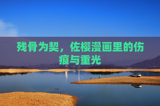 残骨为契,佐樱漫画里的伤痕与重光 残骨为契,佐樱漫画里的伤痕与重光