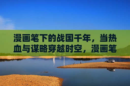 漫画笔下的战国千年,当热血与谋略穿越时空,漫画笔下的战国千年,热血与谋略时空穿越 漫画笔下的战国千年,当热血与谋略穿越时空,漫画笔下的战国千年,热血与谋略时空穿越
