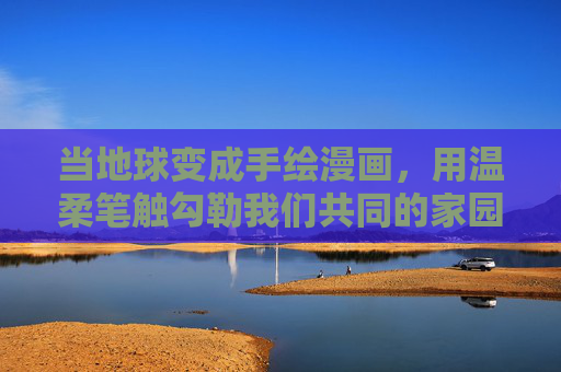 当地球变成手绘漫画,用温柔笔触勾勒我们共同的家园,地球手绘漫画,温柔笔触下的共同家园 当地球变成手绘漫画,用温柔笔触勾勒我们共同的家园,地球手绘漫画,温柔笔触下的共同家园