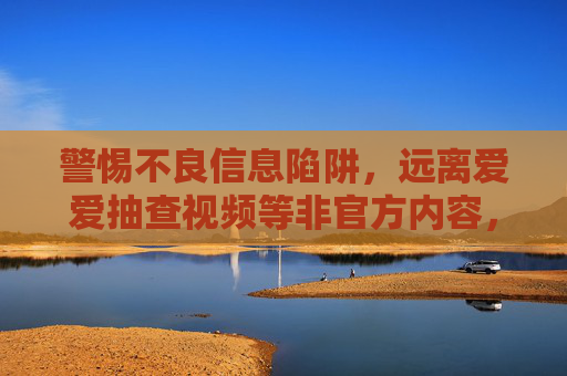 警惕不良信息陷阱,远离爱爱抽查视频等非官方内容,共建清朗网络空间,警惕不良信息陷阱,远离非官方内容共建清朗网络 警惕不良信息陷阱,远离爱爱抽查视频等非官方内容,共建清朗网络空间,警惕不良信息陷阱,远离非官方内容共建清朗网络