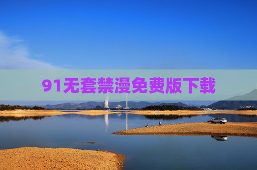 91无套禁漫免费版下载 91无套禁漫免费版下载
