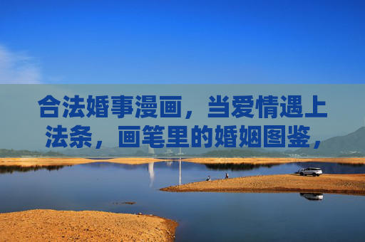 合法婚事漫画,当爱情遇上法条,画笔里的婚姻图鉴,合法婚事漫画,爱情遇上法条的婚姻图鉴 合法婚事漫画,当爱情遇上法条,画笔里的婚姻图鉴,合法婚事漫画,爱情遇上法条的婚姻图鉴