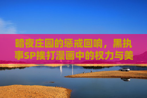 暗夜庄园的惩戒回响,黑执事SP挨打漫画中的权力与美学,暗夜庄园的权力与美学,黑执事SP挨打漫画的惩戒回响 暗夜庄园的惩戒回响,黑执事SP挨打漫画中的权力与美学,暗夜庄园的权力与美学,黑执事SP挨打漫画的惩戒回响