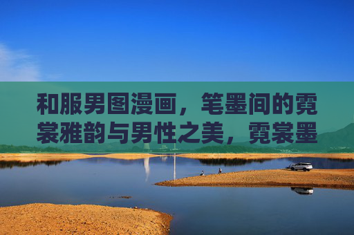 和服男图漫画,笔墨间的霓裳雅韵与男性之美,霓裳墨韵,和服男漫画的男性之美 和服男图漫画,笔墨间的霓裳雅韵与男性之美,霓裳墨韵,和服男漫画的男性之美