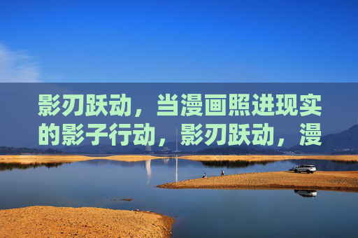 影刃跃动,当漫画照进现实的影子行动,影刃跃动,漫画照进现实的影子行动 影刃跃动,当漫画照进现实的影子行动,影刃跃动,漫画照进现实的影子行动