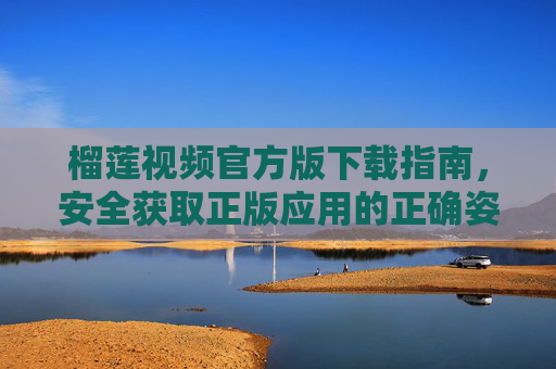 榴莲视频官方版下载指南，安全获取正版应用的正确姿势，榴莲视频官方版下载，安全获取正版应用指南