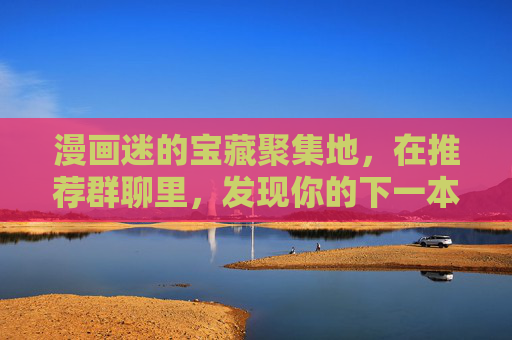 漫画迷的宝藏聚集地,在推荐群聊里,发现你的下一本神作! 漫画迷的宝藏聚集地,在推荐群聊里,发现你的下一本神作!