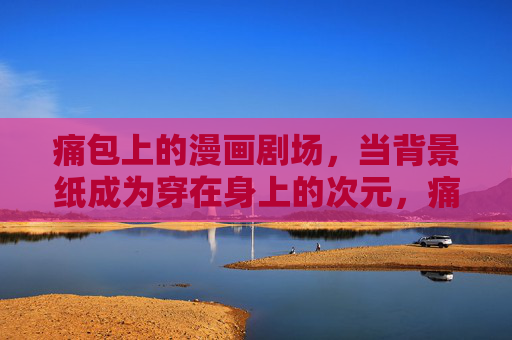 痛包上的漫画剧场,当背景纸成为穿在身上的次元,痛包剧场,背景纸的次元穿搭 痛包上的漫画剧场,当背景纸成为穿在身上的次元,痛包剧场,背景纸的次元穿搭