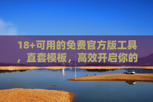 18+可用的免费官方版工具,直套模板,高效开启你的创作/学习之旅,免费官方工具直套模板,高效开启创作/学习之旅 18+可用的免费官方版工具,直套模板,高效开启你的创作/学习之旅,免费官方工具直套模板,高效开启创作/学习之旅