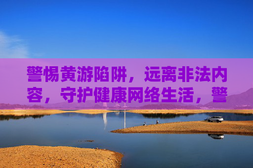 警惕黄游陷阱,远离非法内容,守护健康网络生活,警惕黄游陷阱,守护健康网络生活 警惕黄游陷阱,远离非法内容,守护健康网络生活,警惕黄游陷阱,守护健康网络生活