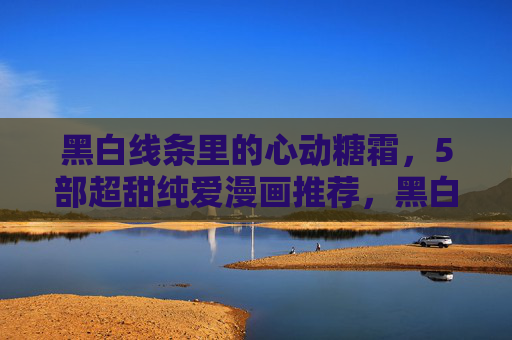 黑白线条里的心动糖霜，5部超甜纯爱漫画推荐，黑白线条里的心动糖霜，5部超甜纯爱漫画推荐