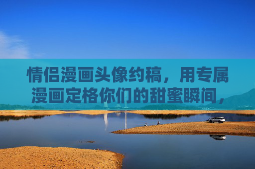 情侣漫画头像约稿,用专属漫画定格你们的甜蜜瞬间,情侣漫画头像约稿,专属定格甜蜜瞬间 情侣漫画头像约稿,用专属漫画定格你们的甜蜜瞬间,情侣漫画头像约稿,专属定格甜蜜瞬间