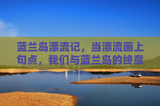 蓝兰岛漂流记,当漂流画上句点,我们与蓝兰岛的终章约定,蓝兰岛漂流记,终章约定 蓝兰岛漂流记,当漂流画上句点,我们与蓝兰岛的终章约定,蓝兰岛漂流记,终章约定