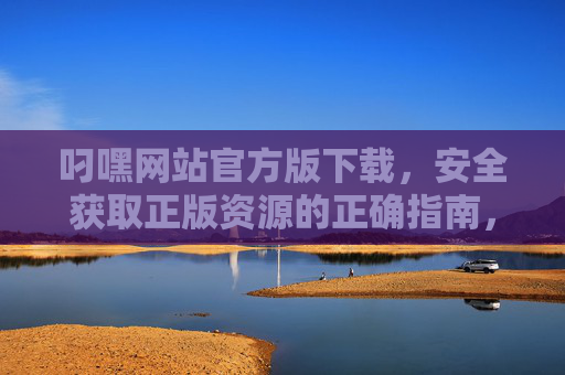 叼嘿网站官方版下载,安全获取正版资源的正确指南,叼嘿网站官方版下载,安全获取正版资源的正确指南 叼嘿网站官方版下载,安全获取正版资源的正确指南,叼嘿网站官方版下载,安全获取正版资源的正确指南