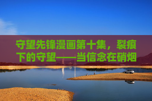 守望先锋漫画第十集，裂痕下的守望——当信念在硝烟中重燃，守望先锋漫画第十集，裂痕下的守望——信念在硝烟中重燃