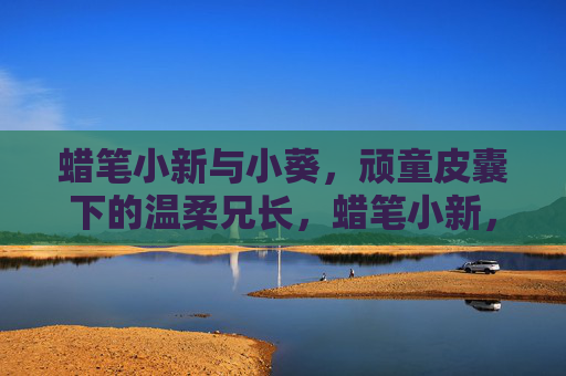 蜡笔小新与小葵，顽童皮囊下的温柔兄长，蜡笔小新，顽童皮囊下的温柔兄长