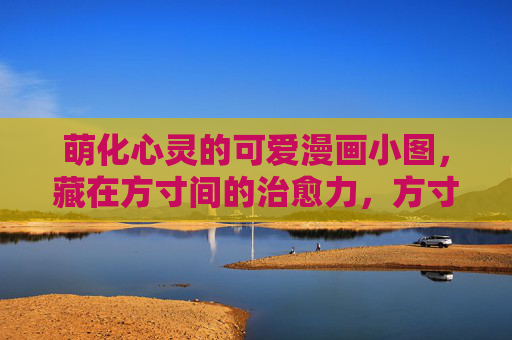 萌化心灵的可爱漫画小图,藏在方寸间的治愈力,方寸萌治愈 萌化心灵的可爱漫画小图,藏在方寸间的治愈力,方寸萌治愈
