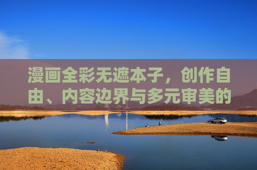 漫画全彩无遮本子，创作自由、内容边界与多元审美的交织，漫画全彩无遮本子，创作自由、内容边界与多元审美的交织
