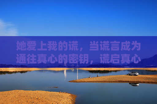 她爱上我的谎,当谎言成为通往真心的密钥,谎启真心 她爱上我的谎,当谎言成为通往真心的密钥,谎启真心