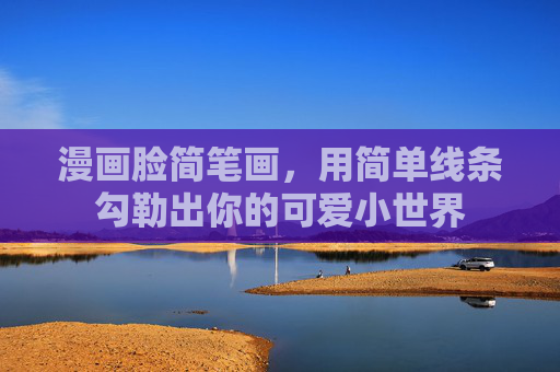 漫画脸简笔画,用简单线条勾勒出你的可爱小世界 漫画脸简笔画,用简单线条勾勒出你的可爱小世界